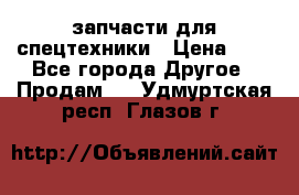 запчасти для спецтехники › Цена ­ 1 - Все города Другое » Продам   . Удмуртская респ.,Глазов г.